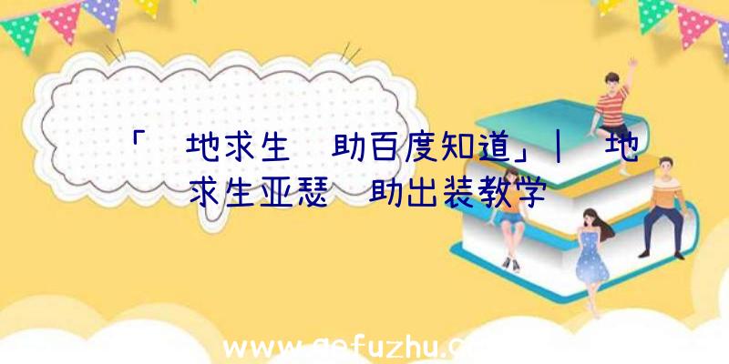 「绝地求生辅助百度知道」|绝地求生亚瑟辅助出装教学